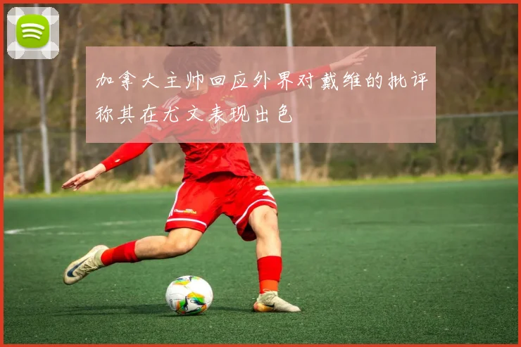 加拿大主帅回应外界对戴维的批评称其在尤文表现出色