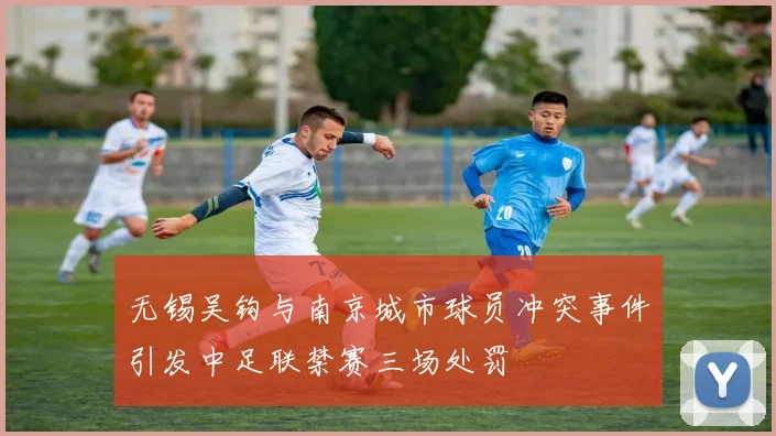 无锡吴钩与南京城市球员冲突事件引发中足联禁赛三场处罚