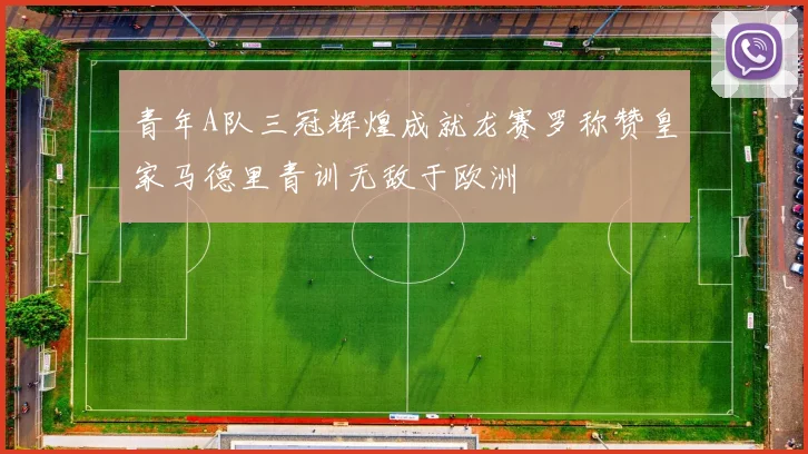 青年A队三冠辉煌成就龙赛罗称赞皇家马德里青训无敌于欧洲
