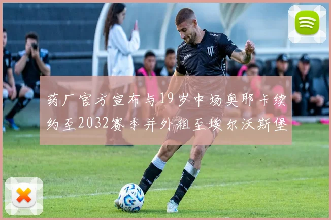 药厂官方宣布与19岁中场奥耶卡续约至2032赛季并外租至埃尔沃斯堡