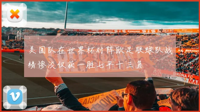 美国队在世界杯对阵欧足联球队战绩惨淡仅获一胜七平十三负