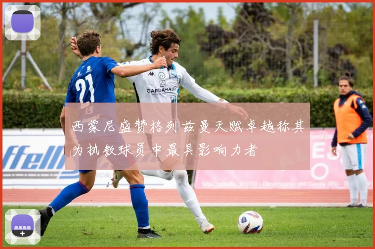 西蒙尼盛赞格列兹曼天赋卓越称其为执教球员中最具影响力者
