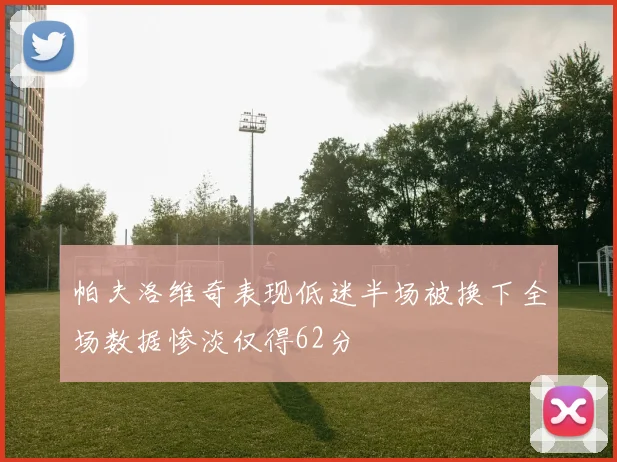 帕夫洛维奇表现低迷半场被换下全场数据惨淡仅得62分