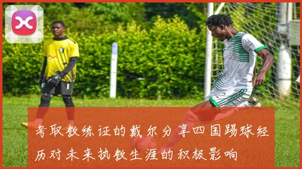 考取教练证的戴尔分享四国踢球经历对未来执教生涯的积极影响
