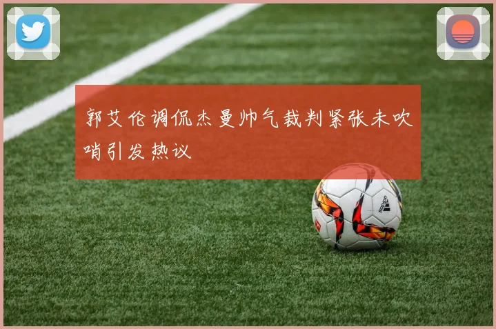 郭艾伦调侃杰曼帅气裁判紧张未吹哨引发热议