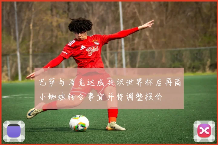 巴萨与马竞达成共识世界杯后再商小蜘蛛转会事宜并将调整报价