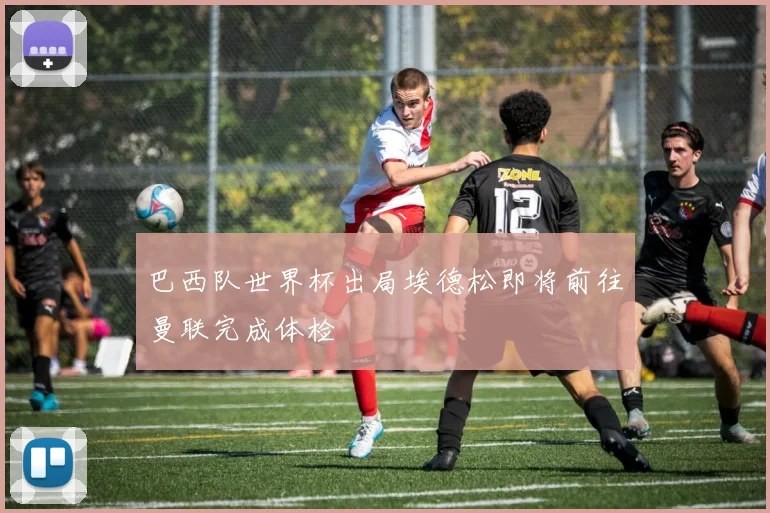 巴西队世界杯出局埃德松即将前往曼联完成体检