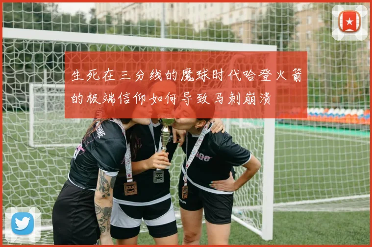 生死在三分线的魔球时代哈登火箭的极端信仰如何导致马刺崩溃