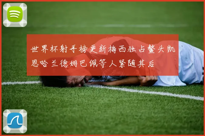 世界杯射手榜更新梅西独占鳌头凯恩哈兰德姆巴佩等人紧随其后