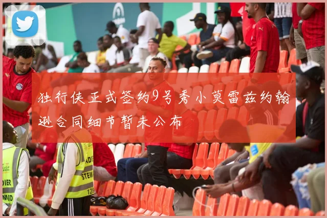 独行侠正式签约9号秀小莫雷兹约翰逊合同细节暂未公布