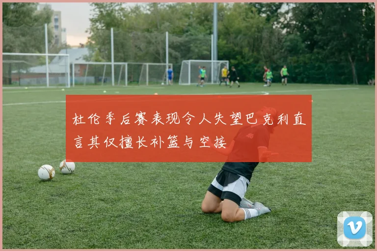 杜伦季后赛表现令人失望巴克利直言其仅擅长补篮与空接