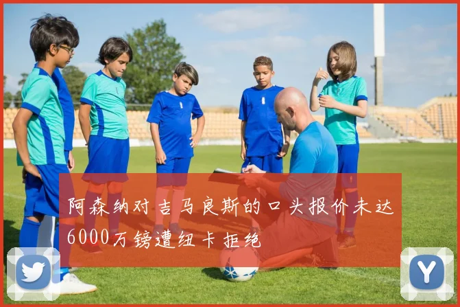 阿森纳对吉马良斯的口头报价未达6000万镑遭纽卡拒绝