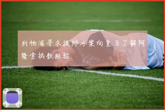 利物浦寻求换帅方案向皇马了解阿隆索执教经验