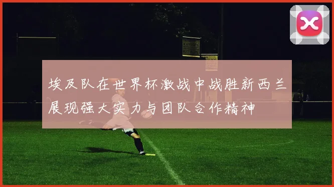 埃及队在世界杯激战中战胜新西兰展现强大实力与团队合作精神