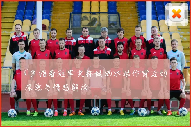 C罗指着冠军奖杯做洒水动作背后的深意与情感解读