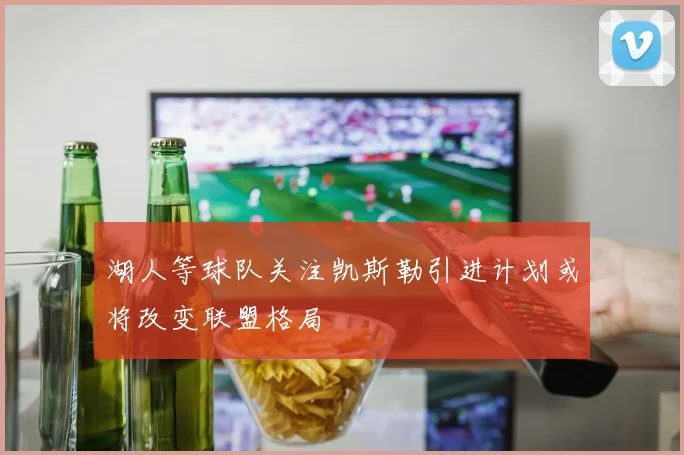 湖人等球队关注凯斯勒引进计划或将改变联盟格局