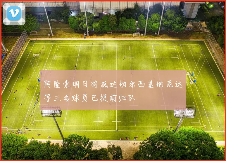 阿隆索明日将抵达切尔西基地昆达等三名球员已提前归队