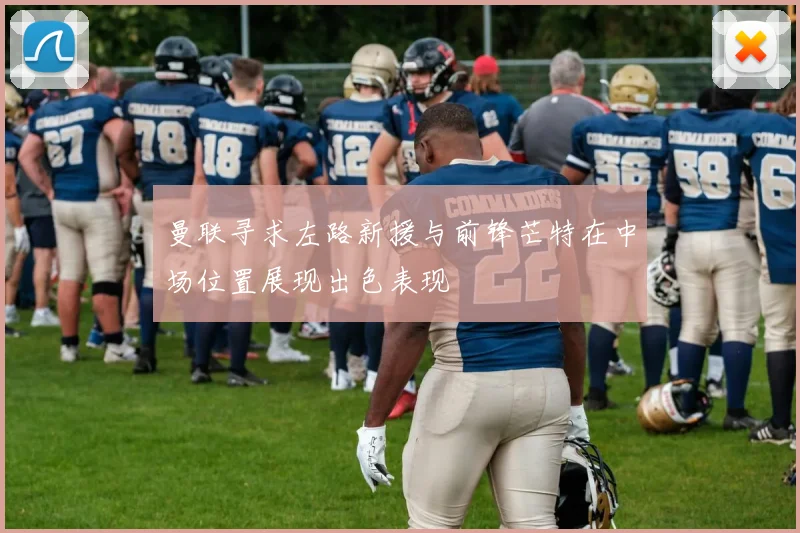 曼联寻求左路新援与前锋芒特在中场位置展现出色表现