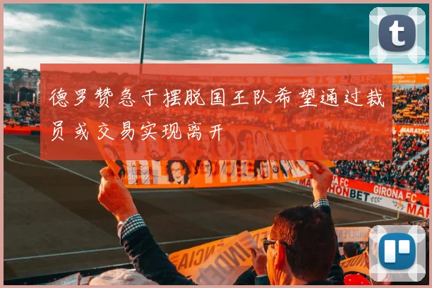德罗赞急于摆脱国王队希望通过裁员或交易实现离开