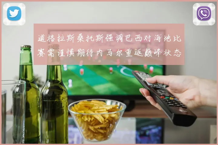 道格拉斯桑托斯强调巴西对海地比赛需谨慎期待内马尔重返巅峰状态
